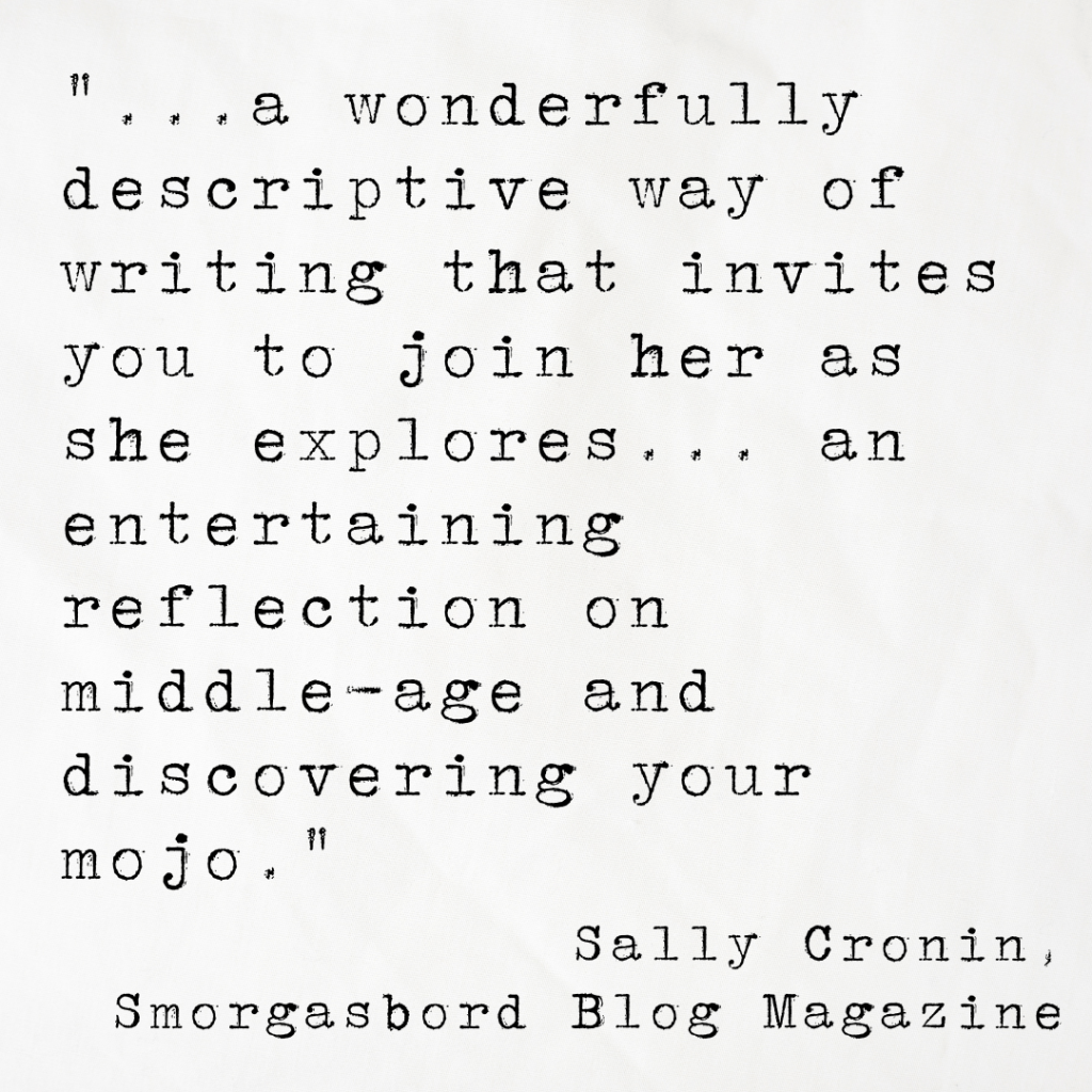 Quote card from Sally Cronin of Smorgasbord Blog Magazine, reading: ...a wonderfully descriptive way of writing that invites you to join her as she explores... an entertaining reflection on middle-age and discovering your mojo.`