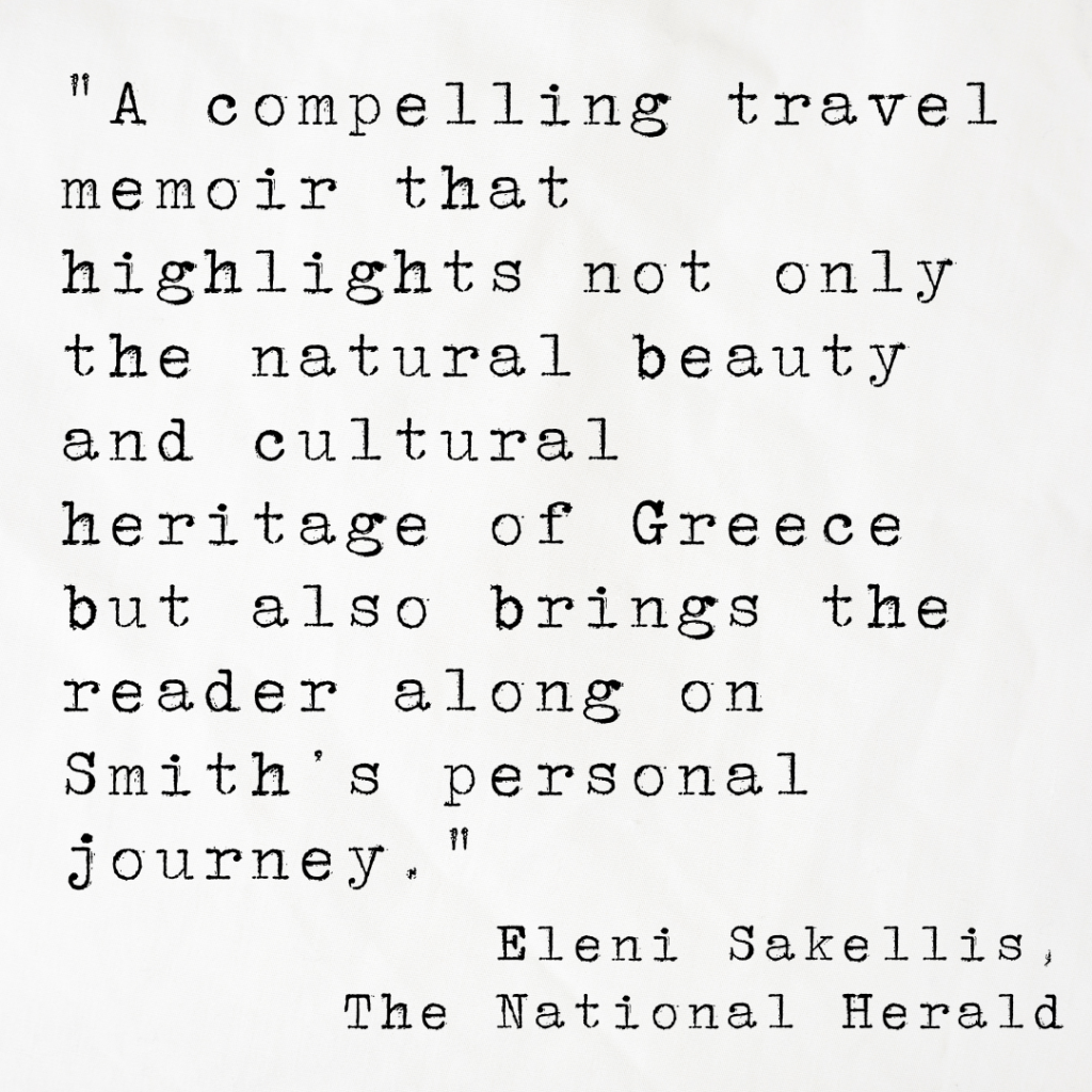 Quote card from The National Herald reading A compelling travel memoir that highlights not only the natural beauty and cultural heritage of Greece but also brings the reader along on Smith’s personal journey. The journalist's name is Eleni Sakellis.