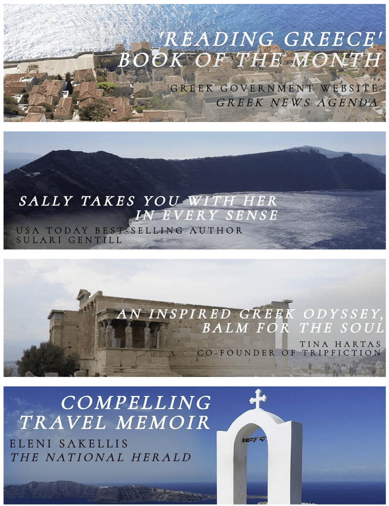 Greek travel photographs of Monemvasia, the Porch of the Caryatids on the Acropolis, and Santorini’s caldera, with superimposed text reading:

1. “Reading Greece Book of the Month” Greek government website, Greek News Agenda.

2. “Sally takes you with her in every sense.” USA Today bestselling author Sulari Gentill.

3. “An inspired Greek odyssey, balm for the soul.” Tina Hartas, co-founder of TripFiction.

4. “Compelling travel memoir.” Eleni Sakellis, The National Herald.]
